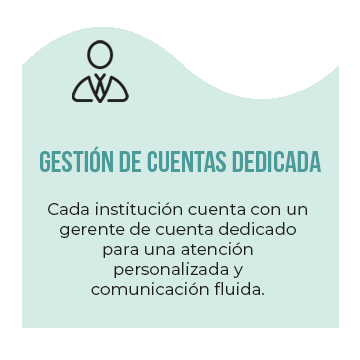 Gestión de Cuentas Dedicada: Cada institución cuenta con un gerente de cuenta dedicado para una atención personalizada y comunicación fluida.